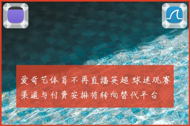 爱奇艺体育不再直播英超 球迷观赛渠道与付费安排将转向替代平台