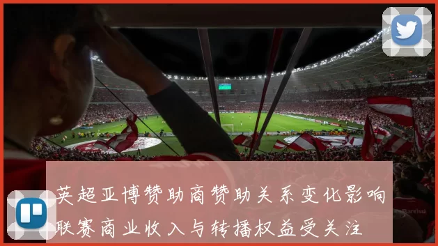英超亚博赞助商赞助关系变化影响联赛商业收入与转播权益受关注