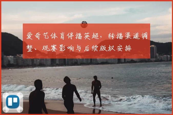 爱奇艺体育停播英超，转播渠道调整、观赛影响与后续版权安排