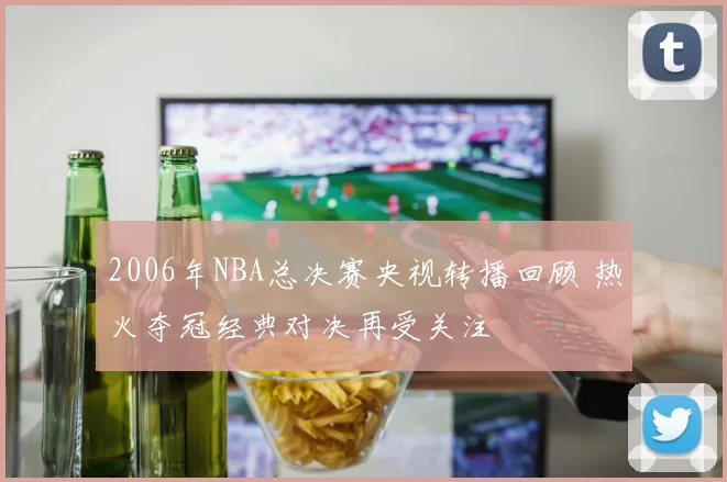 2006年NBA总决赛央视转播回顾 热火夺冠经典对决再受关注
