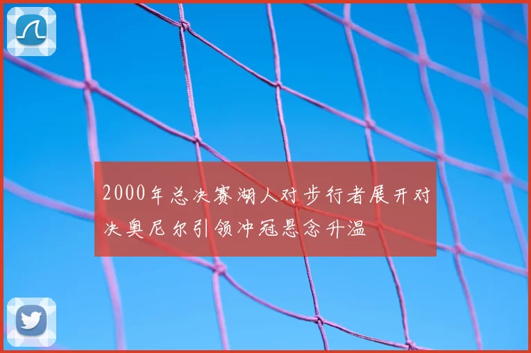 2000年总决赛湖人对步行者展开对决奥尼尔引领冲冠悬念升温