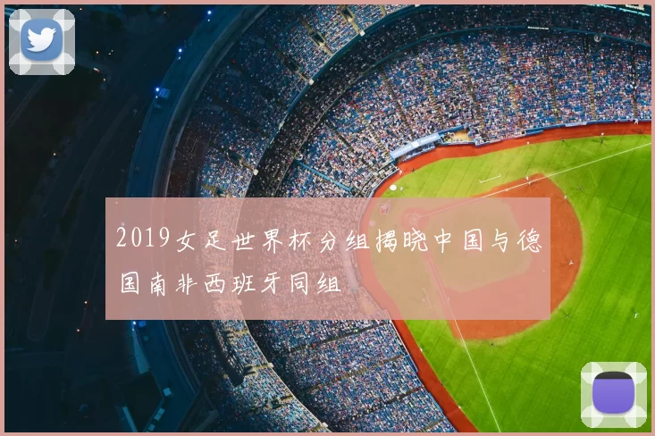 2019女足世界杯分组揭晓中国与德国南非西班牙同组