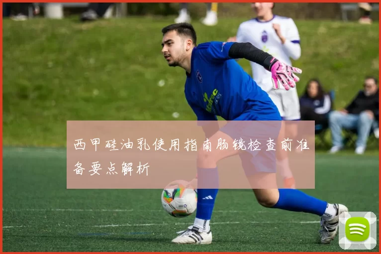西甲硅油乳使用指南肠镜检查前准备要点解析