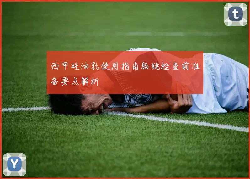 西甲硅油乳使用指南肠镜检查前准备要点解析