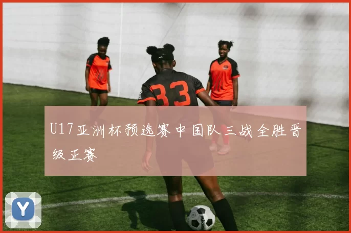U17亚洲杯预选赛中国队三战全胜晋级正赛