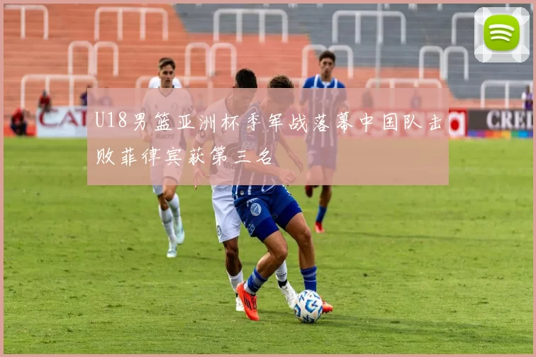 U18男篮亚洲杯季军战落幕中国队击败菲律宾获第三名