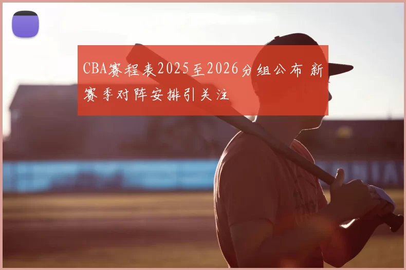 CBA赛程表2025至2026分组公布 新赛季对阵安排引关注