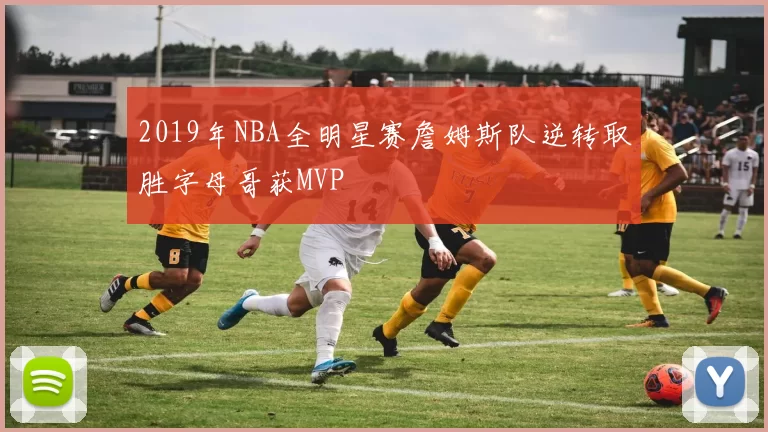 2019年NBA全明星赛詹姆斯队逆转取胜字母哥获MVP