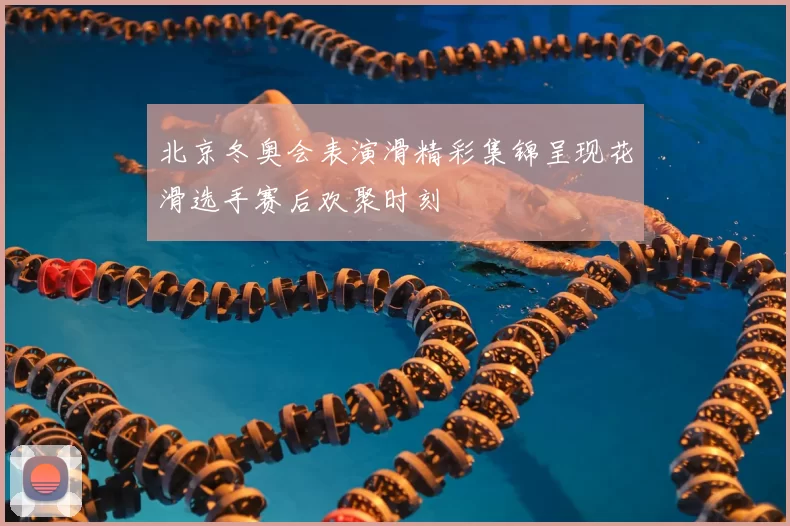 北京冬奥会表演滑精彩集锦呈现花滑选手赛后欢聚时刻