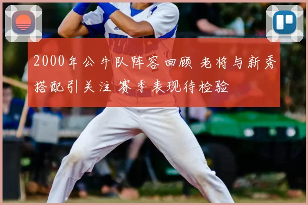 2000年公牛队阵容回顾 老将与新秀搭配引关注 赛季表现待检验