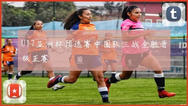 U17亚洲杯预选赛中国队三战全胜晋级正赛