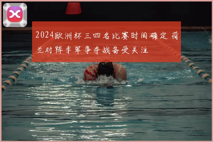 2024欧洲杯三四名比赛时间确定 荷兰对阵季军争夺战备受关注