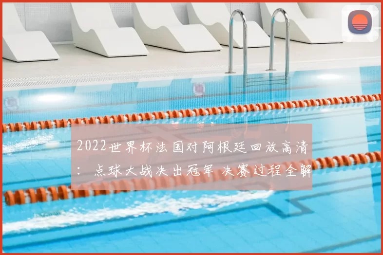 2022世界杯法国对阿根廷回放高清：点球大战决出冠军 决赛过程全解析