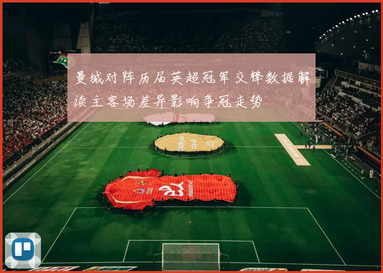 曼城对阵历届英超冠军交锋数据解读主客场差异影响争冠走势