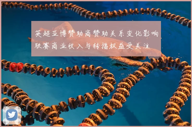 英超亚博赞助商赞助关系变化影响联赛商业收入与转播权益受关注