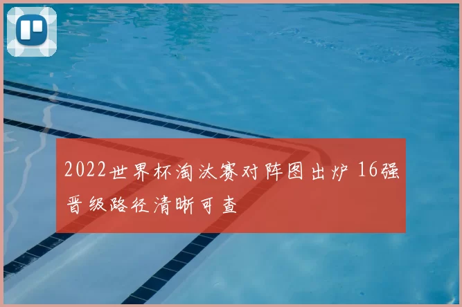 2022世界杯淘汰赛对阵图出炉 16强晋级路径清晰可查