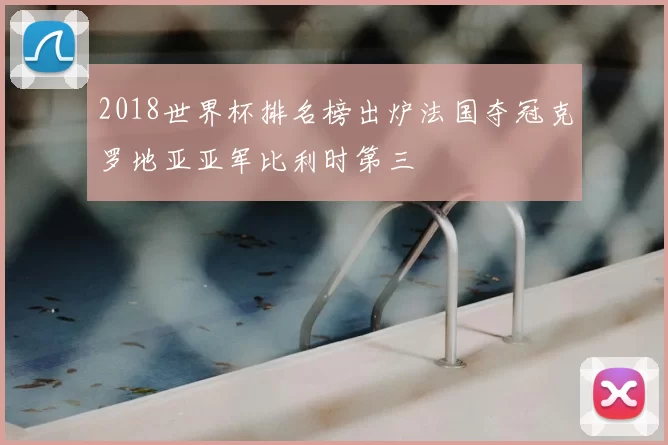 2018世界杯排名榜出炉法国夺冠克罗地亚亚军比利时第三
