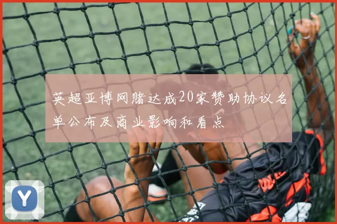 英超亚博网赌达成20家赞助协议名单公布及商业影响和看点