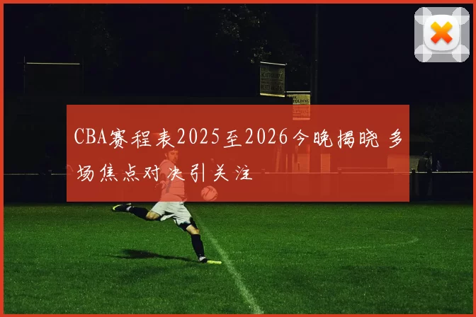 CBA赛程表2025至2026今晚揭晓 多场焦点对决引关注