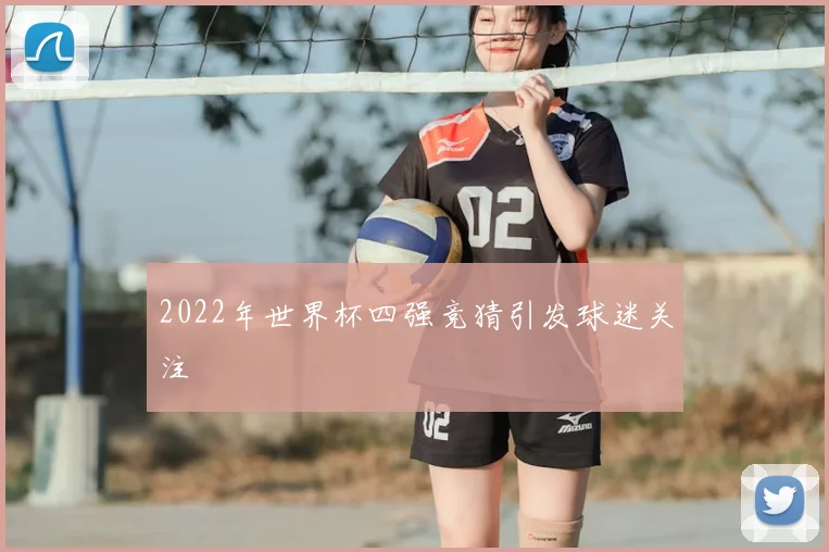 2022年世界杯四强竞猜引发球迷关注