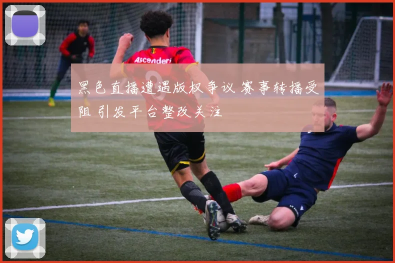 黑色直播遭遇版权争议 赛事转播受阻 引发平台整改关注