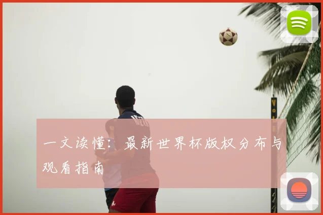 一文读懂:最新世界杯版权分布与观看指南