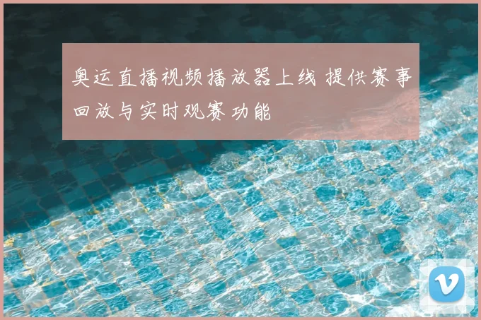 奥运直播视频播放器上线 提供赛事回放与实时观赛功能