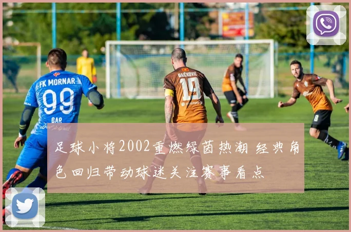足球小将2002重燃绿茵热潮 经典角色回归带动球迷关注赛事看点