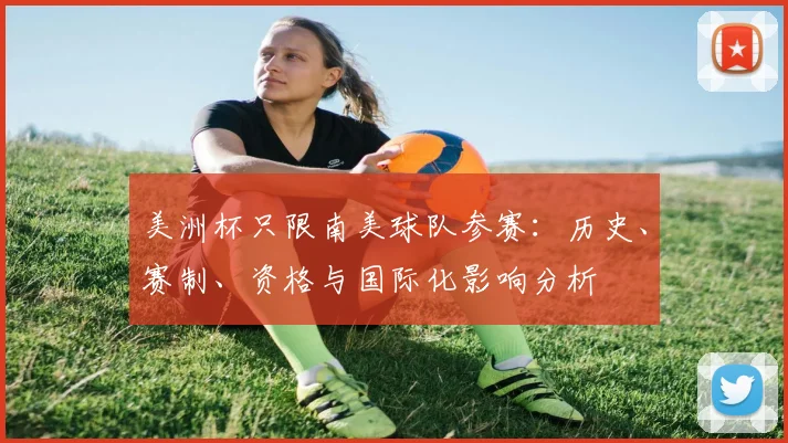 美洲杯只限南美球队参赛：历史、赛制、资格与国际化影响分析