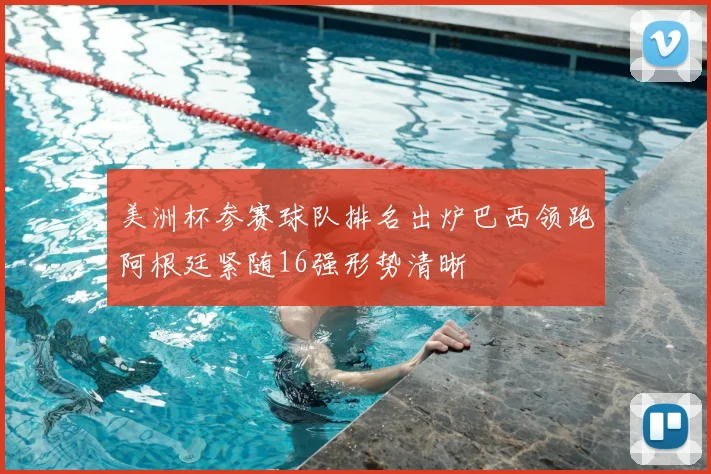 美洲杯参赛球队排名出炉巴西领跑阿根廷紧随16强形势清晰