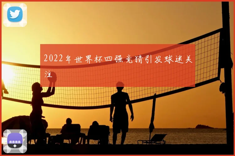 2022年世界杯四强竞猜引发球迷关注