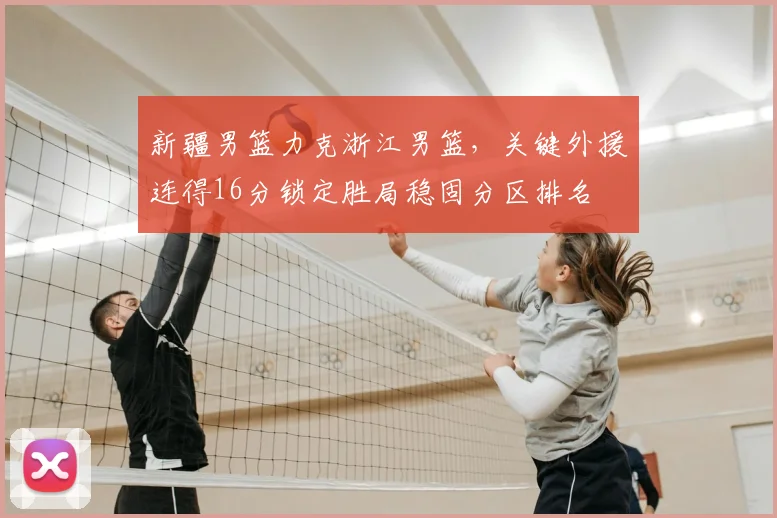 新疆男篮力克浙江男篮，关键外援连得16分锁定胜局稳固分区排名