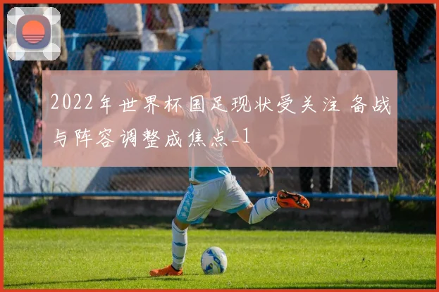 2022年世界杯国足现状受关注 备战与阵容调整成焦点_1