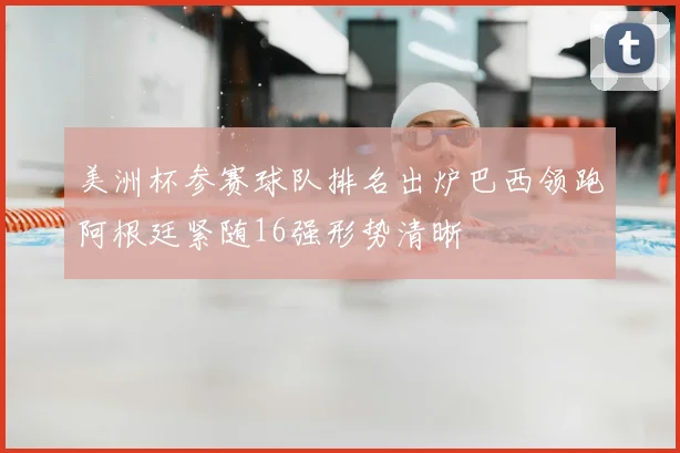 美洲杯参赛球队排名出炉巴西领跑阿根廷紧随16强形势清晰