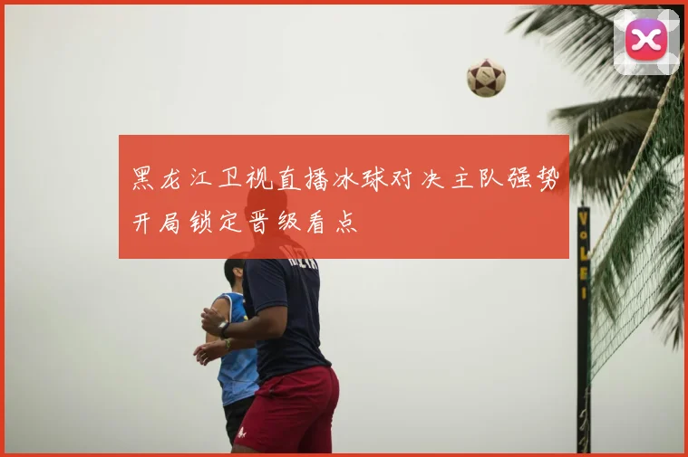 黑龙江卫视直播冰球对决主队强势开局锁定晋级看点