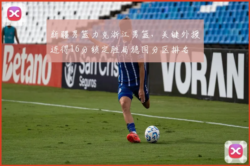 新疆男篮力克浙江男篮，关键外援连得16分锁定胜局稳固分区排名